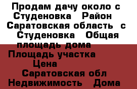 Продам дачу около с.Студеновка › Район ­ Саратовская область, с. Студеновка › Общая площадь дома ­ 60 › Площадь участка ­ 555 › Цена ­ 200 000 - Саратовская обл. Недвижимость » Дома, коттеджи, дачи продажа   . Саратовская обл.